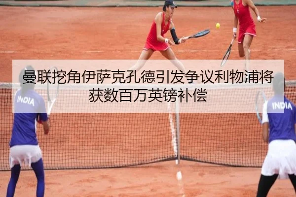 曼联挖角伊萨克孔德引发争议利物浦将获数百万英镑补偿